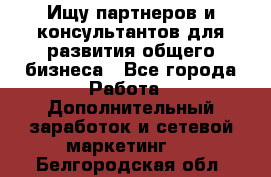 Ищу партнеров и консультантов для развития общего бизнеса - Все города Работа » Дополнительный заработок и сетевой маркетинг   . Белгородская обл.